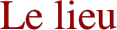 Le lieu
